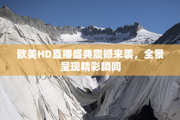 欧美HD直播盛典震撼来袭，全景呈现精彩瞬间