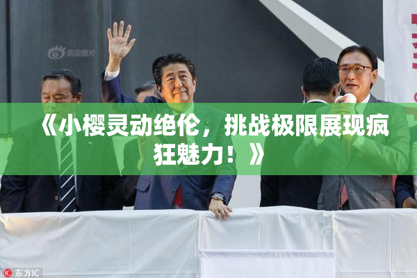 《小樱灵动绝伦，挑战极限展现疯狂魅力！》