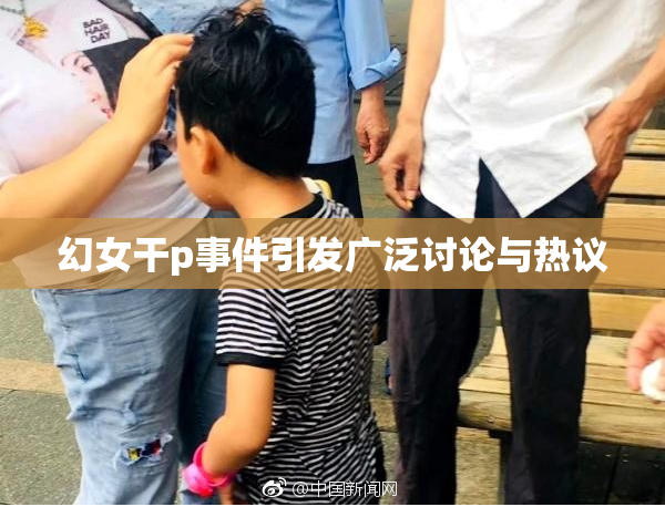 幻女干p事件引发广泛讨论与热议