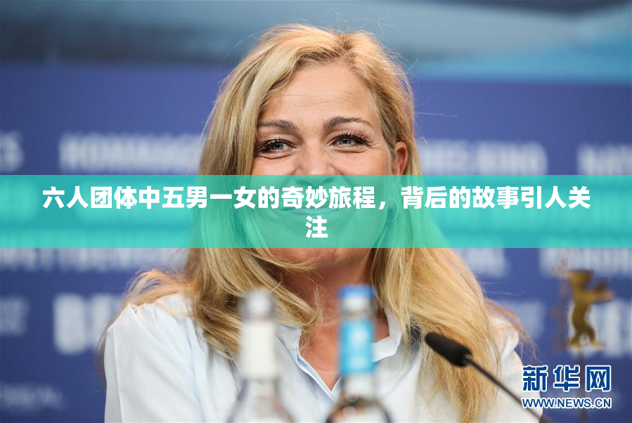 六人团体中五男一女的奇妙旅程，背后的故事引人关注