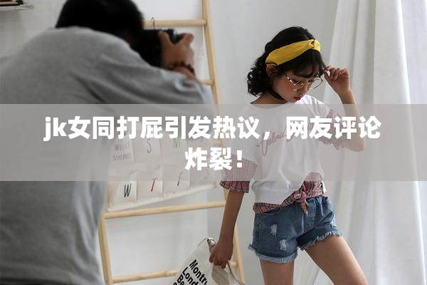jk女同打屁引发热议，网友评论炸裂！