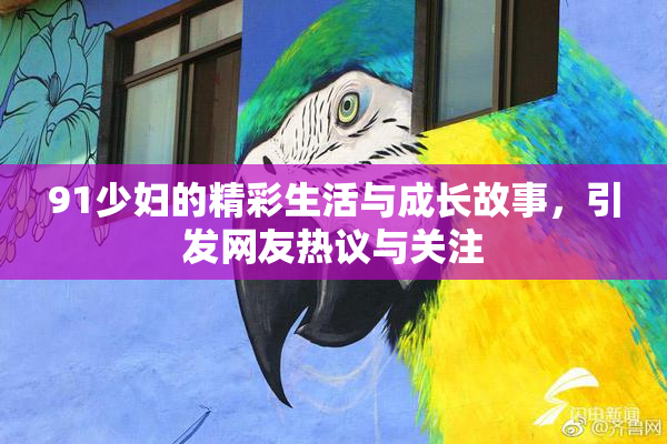 91少妇的精彩生活与成长故事，引发网友热议与关注