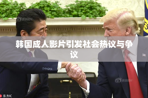 韩国成人影片引发社会热议与争议