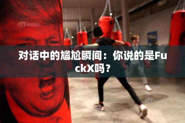 对话中的尴尬瞬间：你说的是FuckX吗？