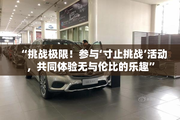 “挑战极限！参与‘寸止挑战’活动，共同体验无与伦比的乐趣”