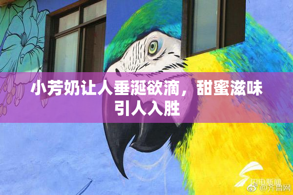 小芳奶让人垂涎欲滴，甜蜜滋味引人入胜