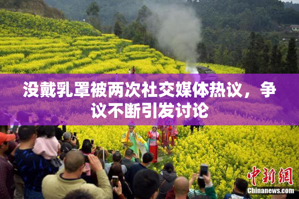 没戴乳罩被两次社交媒体热议，争议不断引发讨论