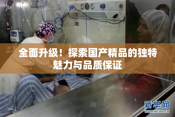全面升级！探索国产精品的独特魅力与品质保证