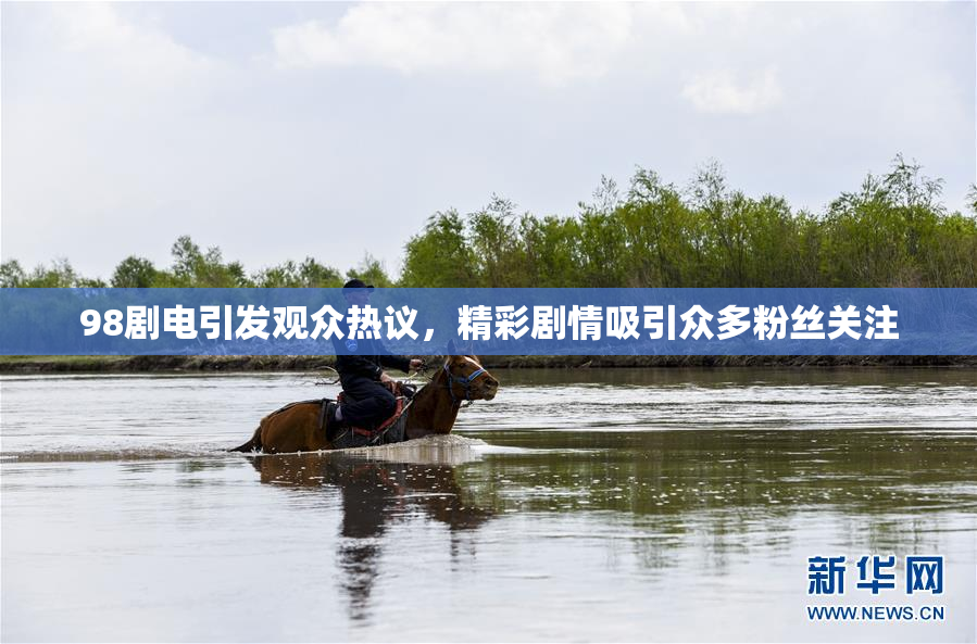 98剧电引发观众热议，精彩剧情吸引众多粉丝关注