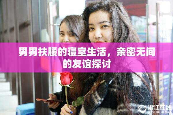 男男扶腰的寝室生活，亲密无间的友谊探讨
