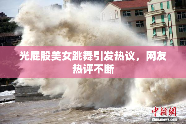 光屁股美女跳舞引发热议，网友热评不断