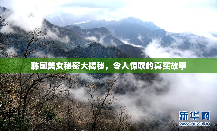 韩国美女秘密大揭秘，令人惊叹的真实故事