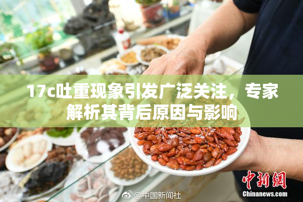 17c吐重现象引发广泛关注，专家解析其背后原因与影响