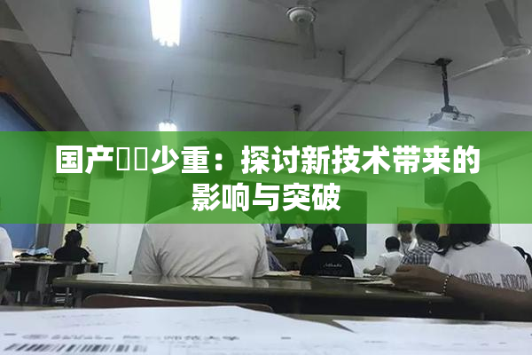 国产❌‌少重：探讨新技术带来的影响与突破