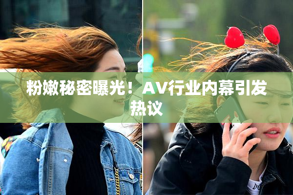 粉嫩秘密曝光！AV行业内幕引发热议