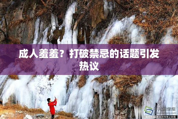 成人羞羞？打破禁忌的话题引发热议
