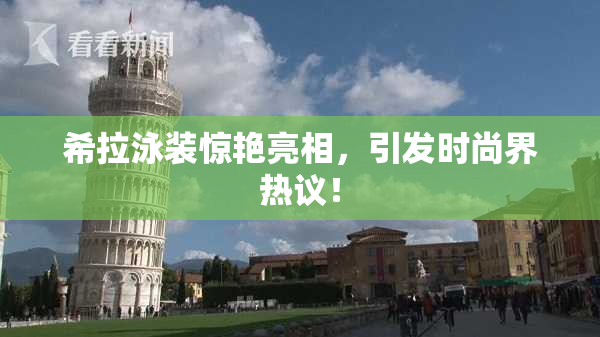 希拉泳装惊艳亮相，引发时尚界热议！