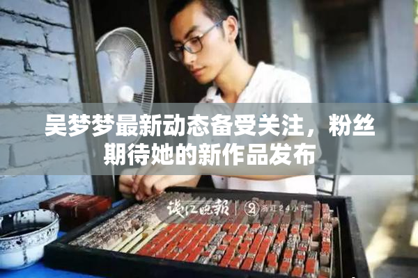 吴梦梦最新动态备受关注，粉丝期待她的新作品发布