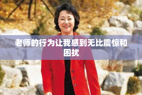 老师的行为让我感到无比震惊和困扰