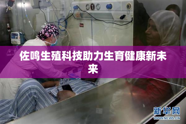 佐鸣生殖科技助力生育健康新未来