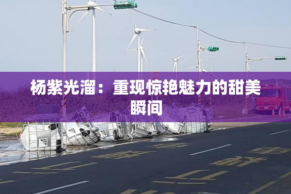 杨紫光溜：重现惊艳魅力的甜美瞬间