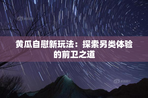 黄瓜自慰新玩法：探索另类体验的前卫之道