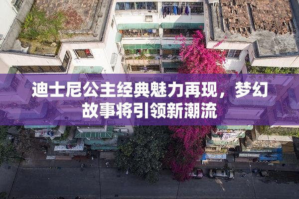 迪士尼公主经典魅力再现，梦幻故事将引领新潮流
