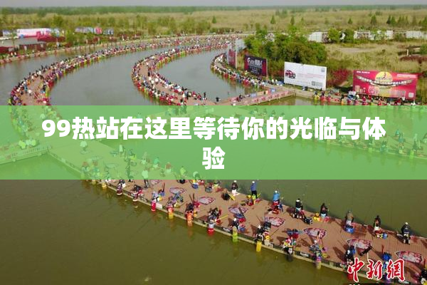 99热站在这里等待你的光临与体验