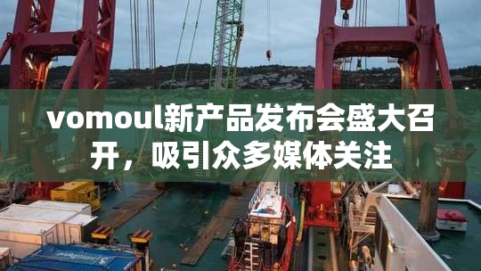 vomoul新产品发布会盛大召开，吸引众多媒体关注