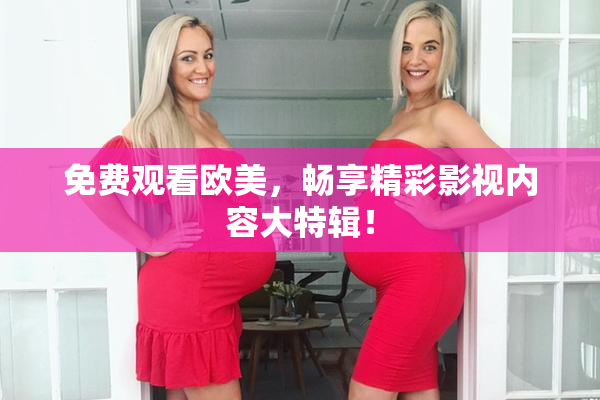 免费观看欧美，畅享精彩影视内容大特辑！