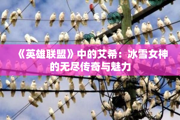 《英雄联盟》中的艾希：冰雪女神的无尽传奇与魅力