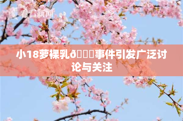 小18萝裸乳🔞事件引发广泛讨论与关注