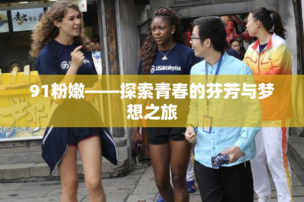 91粉嫩——探索青春的芬芳与梦想之旅