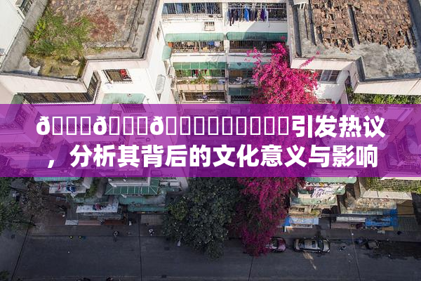 🍆🍑🔞❌‌❌‌❌‌引发热议，分析其背后的文化意义与影响