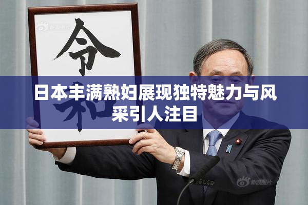 日本丰满熟妇展现独特魅力与风采引人注目