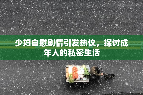 少妇自慰剧情引发热议，探讨成年人的私密生活