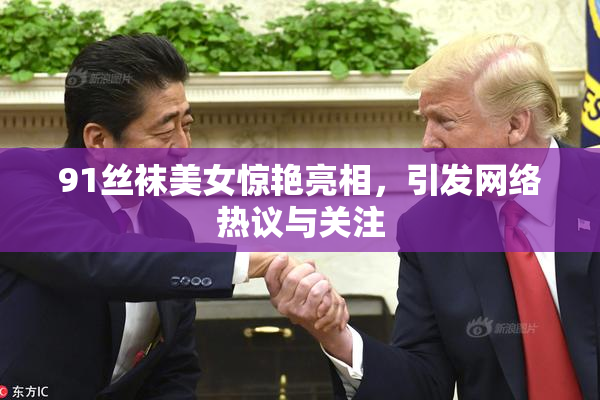 91丝袜美女惊艳亮相，引发网络热议与关注