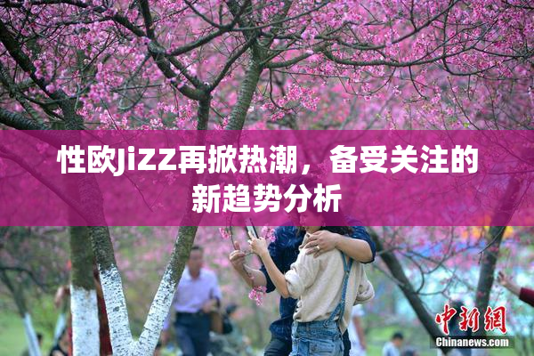 性欧JiZZ再掀热潮，备受关注的新趋势分析