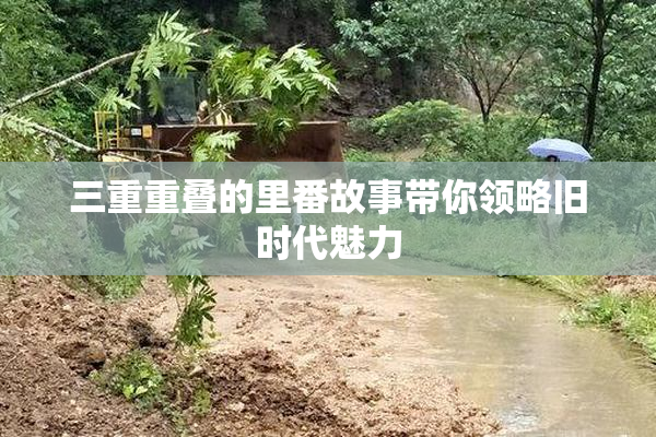 三重重叠的里番故事带你领略旧时代魅力