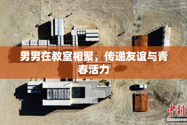 男男在教室相聚，传递友谊与青春活力