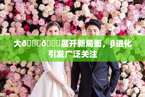 大🐔🐔展开新局面，β进化引发广泛关注