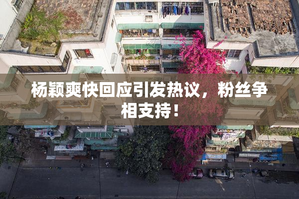 杨颖爽快回应引发热议，粉丝争相支持！