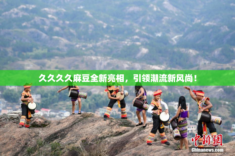 久久久久麻豆全新亮相，引领潮流新风尚！