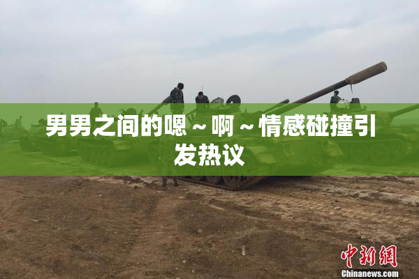 男男之间的嗯～啊～情感碰撞引发热议