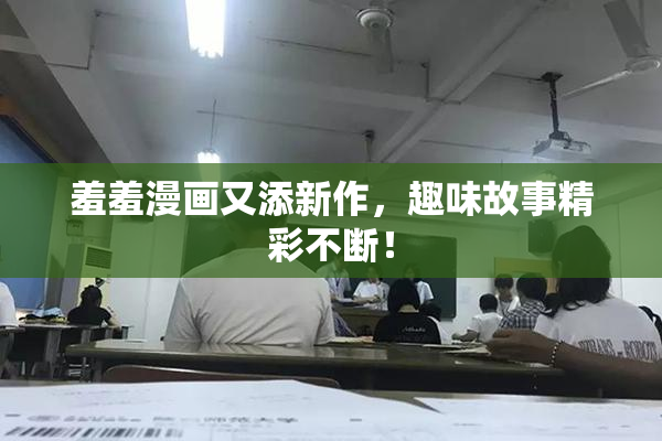 羞羞漫画又添新作，趣味故事精彩不断！