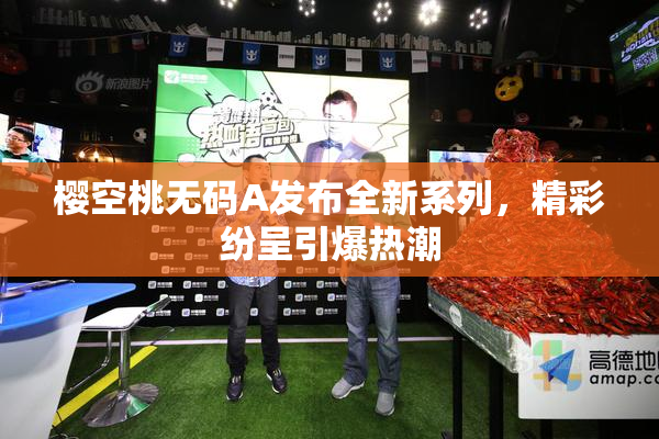 樱空桃无码A发布全新系列，精彩纷呈引爆热潮