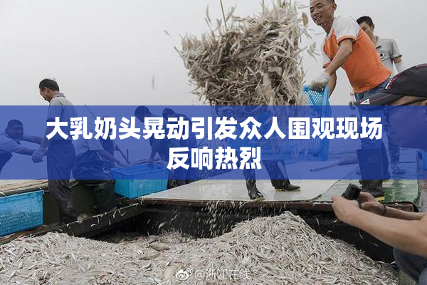 大乳奶头晃动引发众人围观现场反响热烈