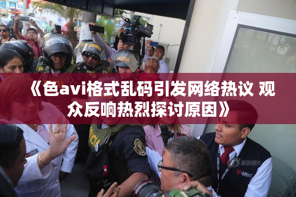 《色avi格式乱码引发网络热议 观众反响热烈探讨原因》