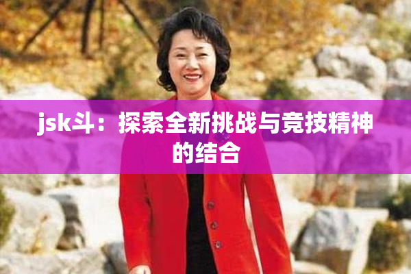 jsk斗：探索全新挑战与竞技精神的结合