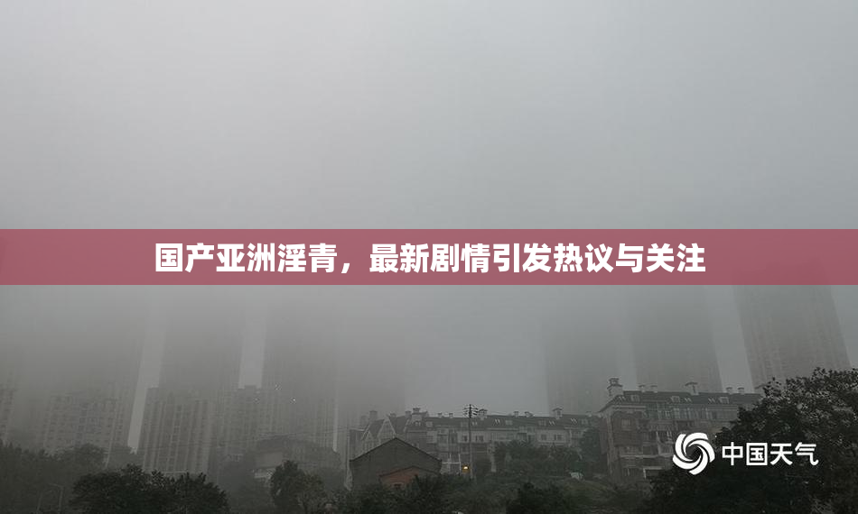 国产亚洲淫青，最新剧情引发热议与关注